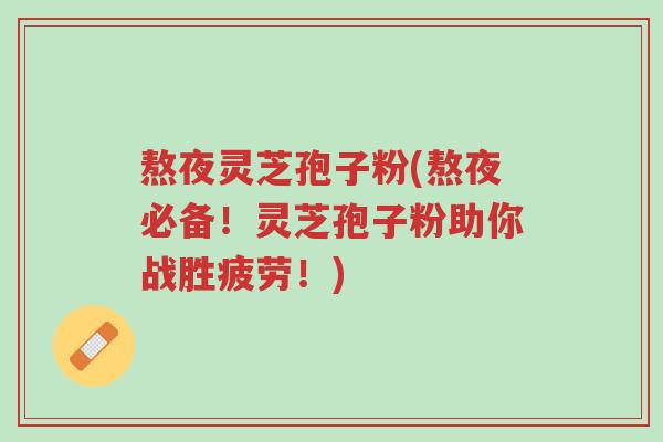 熬夜灵芝孢子粉(熬夜必备!灵芝孢子粉助你战胜疲劳!)-第1张图片-超越 熬夜灵芝孢子粉(熬夜必备!灵芝孢子粉助你战胜疲劳!)-第1张图片-超越