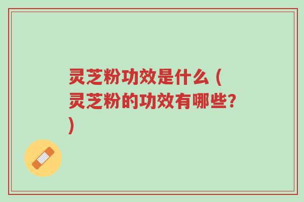灵芝粉功效是什么 (灵芝粉的功效有哪些?)-第1张图片-超越 灵芝粉功效是什么 (灵芝粉的功效有哪些?)-第1张图片-超越