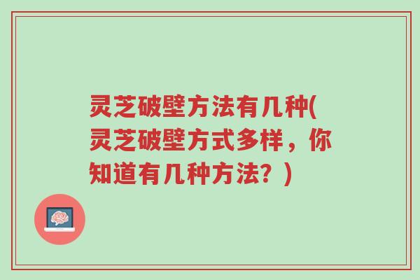 灵芝破壁方法有几种(灵芝破壁方式多样,你知道有几种方法?)-第1张图片-超越 灵芝破壁方法有几种(灵芝破壁方式多样,你知道有几种方法?)-第1张图片-超越