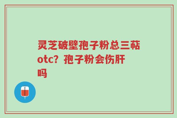 灵芝破壁孢子粉总三萜otc?孢子粉会伤肝吗-第1张图片-超越 灵芝破壁孢子粉总三萜otc?孢子粉会伤肝吗-第1张图片-超越