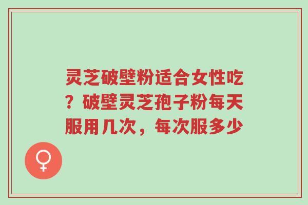 灵芝破壁粉适合女性吃?破壁灵芝孢子粉每天服用几次,每次服多少-第1张图片-超越 灵芝破壁粉适合女性吃?破壁灵芝孢子粉每天服用几次,每次服多少-第1张图片-超越
