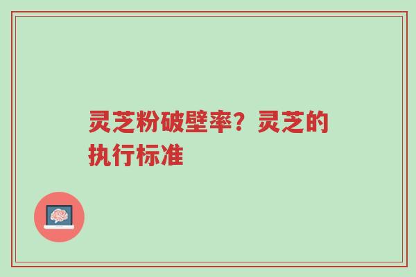 灵芝粉破壁率？灵芝的执行标准-第1张图片-超越