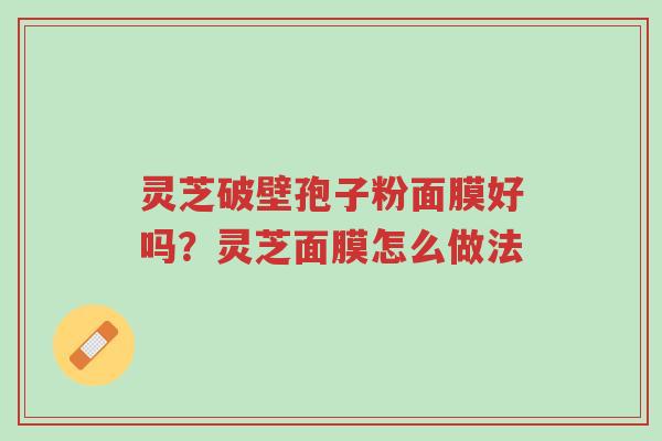 灵芝破壁孢子粉面膜好吗?灵芝面膜怎么做法-第1张图片-超越 灵芝破壁孢子粉面膜好吗?灵芝面膜怎么做法-第1张图片-超越