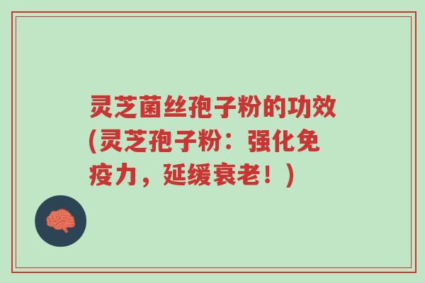 灵芝菌丝孢子粉的功效(灵芝孢子粉:强化免疫力,延缓衰老!)-第1张图片-超越 灵芝菌丝孢子粉的功效(灵芝孢子粉:强化免疫力,延缓衰老!)-第1张图片-超越