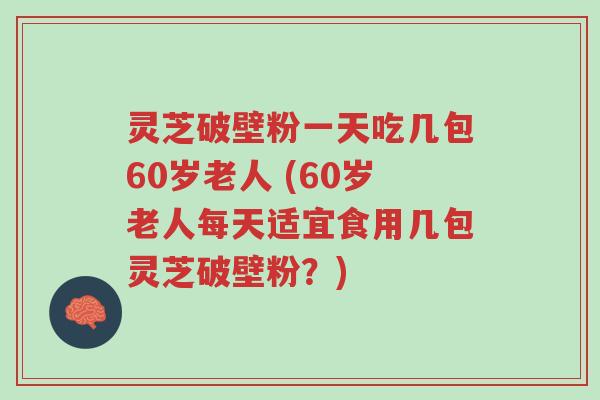 灵芝破壁粉一天吃几包60岁老人 (60岁老人每天适宜食用几包灵芝破壁粉?)-第1张图片-超越 灵芝破壁粉一天吃几包60岁老人 (60岁老人每天适宜食用几包灵芝破壁粉?)-第1张图片-超越