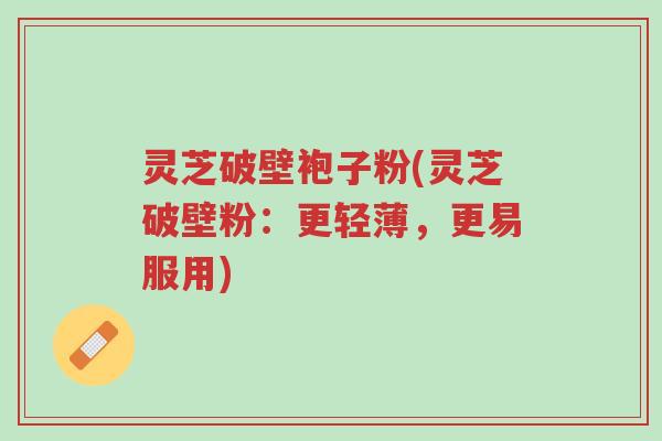 灵芝破壁袍子粉(灵芝破壁粉:更轻薄,更易服用)-第1张图片-超越 灵芝破壁袍子粉(灵芝破壁粉:更轻薄,更易服用)-第1张图片-超越
