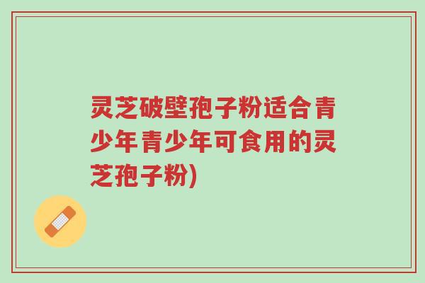 灵芝破壁孢子粉适合青少年青少年可食用的灵芝孢子粉)-第1张图片-超越 灵芝破壁孢子粉适合青少年青少年可食用的灵芝孢子粉)-第1张图片-超越