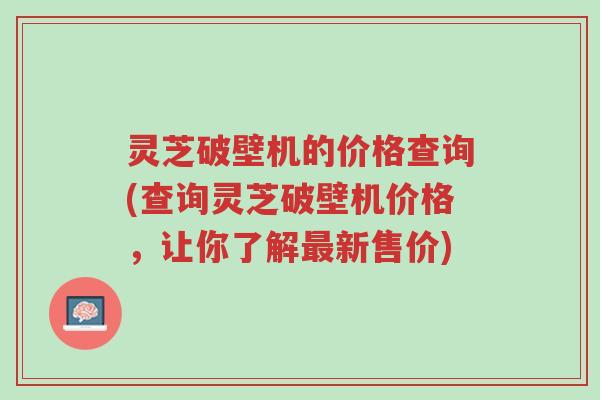 灵芝破壁机的价格查询(查询灵芝破壁机价格,让你了解最新售价)-第1张图片-超越 灵芝破壁机的价格查询(查询灵芝破壁机价格,让你了解最新售价)-第1张图片-超越