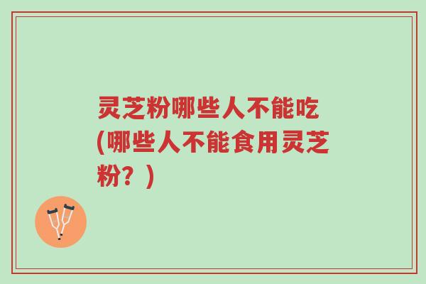 灵芝粉哪些人不能吃 (哪些人不能食用灵芝粉?)-第1张图片-超越 灵芝粉哪些人不能吃 (哪些人不能食用灵芝粉?)-第1张图片-超越