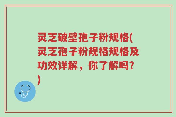 灵芝破壁孢子粉规格(灵芝孢子粉规格规格及功效详解,你了解吗?)-第1张图片-超越 灵芝破壁孢子粉规格(灵芝孢子粉规格规格及功效详解,你了解吗?)-第1张图片-超越