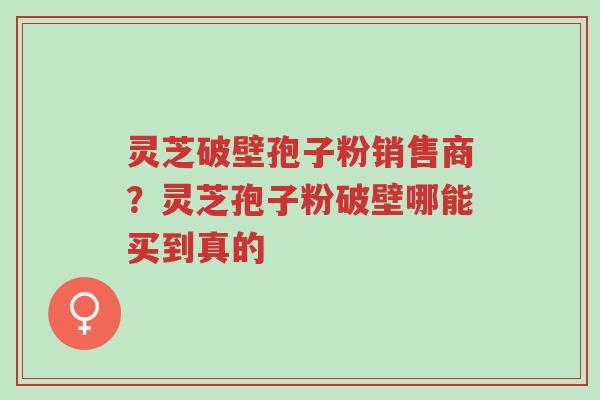 灵芝破壁孢子粉销售商?灵芝孢子粉破壁哪能买到真的-第1张图片-超越 灵芝破壁孢子粉销售商?灵芝孢子粉破壁哪能买到真的-第1张图片-超越