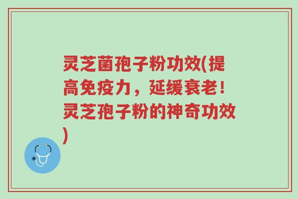 灵芝菌孢子粉功效(提高免疫力,延缓衰老!灵芝孢子粉的神奇功效)-第1张图片-超越 灵芝菌孢子粉功效(提高免疫力,延缓衰老!灵芝孢子粉的神奇功效)-第1张图片-超越