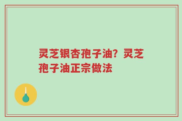 灵芝银杏孢子油？灵芝孢子油正宗做法-第1张图片-超越