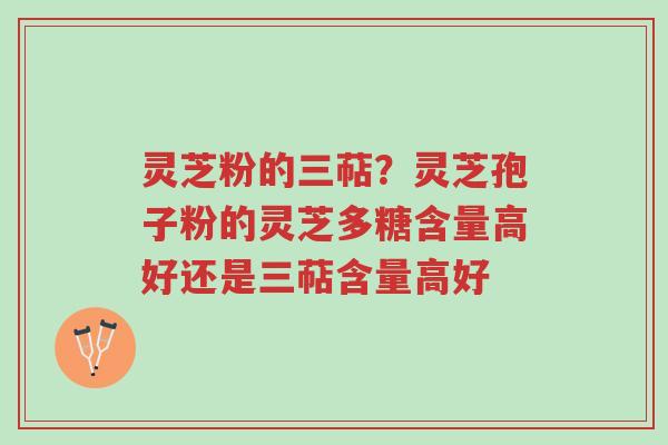 灵芝粉的三萜?灵芝孢子粉的灵芝多糖含量高好还是三萜含量高好-第1张图片-超越 灵芝粉的三萜?灵芝孢子粉的灵芝多糖含量高好还是三萜含量高好-第1张图片-超越