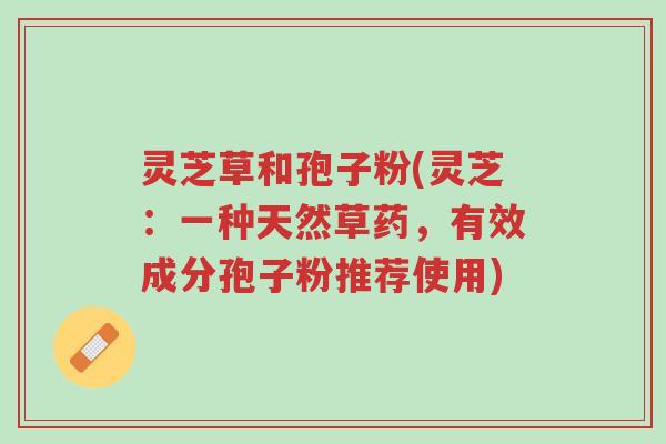 灵芝草和孢子粉(灵芝:一种天然草药,有效成分孢子粉推荐使用)-第1张图片-超越 灵芝草和孢子粉(灵芝:一种天然草药,有效成分孢子粉推荐使用)-第1张图片-超越