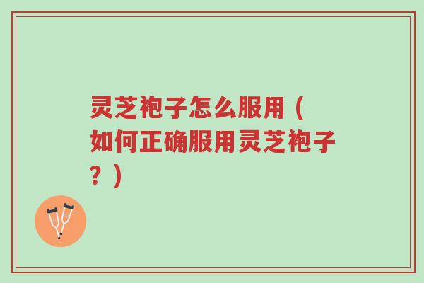 灵芝袍子怎么服用 (如何正确服用灵芝袍子?)-第1张图片-超越 灵芝袍子怎么服用 (如何正确服用灵芝袍子?)-第1张图片-超越