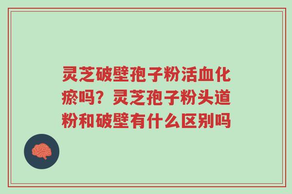灵芝破壁孢子粉活血化瘀吗?灵芝孢子粉头道粉和破壁有什么区别吗-第1张图片-超越 灵芝破壁孢子粉活血化瘀吗?灵芝孢子粉头道粉和破壁有什么区别吗-第1张图片-超越