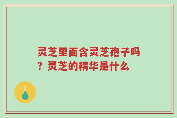 灵芝里面含灵芝孢子吗?灵芝的精华是什么-第1张图片-超越 灵芝里面含灵芝孢子吗?灵芝的精华是什么-第1张图片-超越