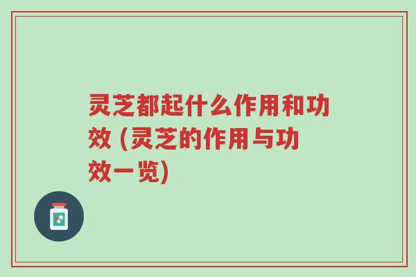 灵芝都起什么作用和功效 (灵芝的作用与功效一览)-第1张图片-超越