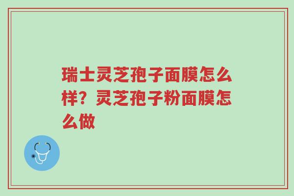 瑞士灵芝孢子面膜怎么样?灵芝孢子粉面膜怎么做-第1张图片-超越 瑞士灵芝孢子面膜怎么样?灵芝孢子粉面膜怎么做-第1张图片-超越