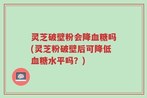 灵芝破壁粉会降血糖吗(灵芝粉破壁后可降低血糖水平吗?)-第1张图片-超越 灵芝破壁粉会降血糖吗(灵芝粉破壁后可降低血糖水平吗?)-第1张图片-超越
