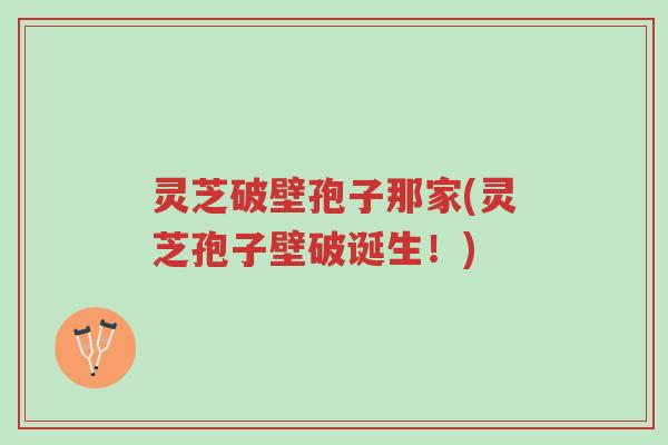 灵芝破壁孢子那家(灵芝孢子壁破诞生!)-第1张图片-超越 灵芝破壁孢子那家(灵芝孢子壁破诞生!)-第1张图片-超越