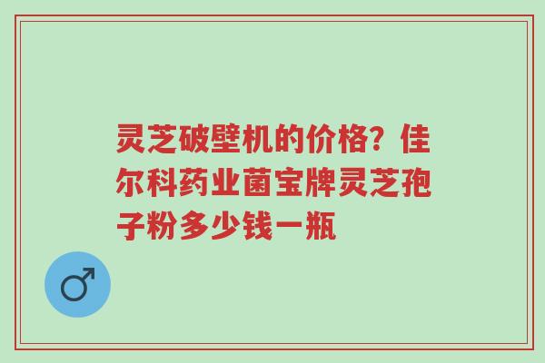 灵芝破壁机的价格?佳尔科药业菌宝牌灵芝孢子粉多少钱一瓶-第1张图片-超越 灵芝破壁机的价格?佳尔科药业菌宝牌灵芝孢子粉多少钱一瓶-第1张图片-超越