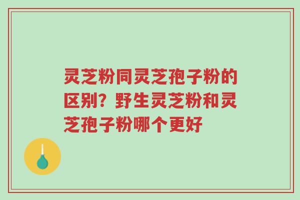 灵芝粉同灵芝孢子粉的区别?野生灵芝粉和灵芝孢子粉哪个更好-第1张图片-超越 灵芝粉同灵芝孢子粉的区别?野生灵芝粉和灵芝孢子粉哪个更好-第1张图片-超越