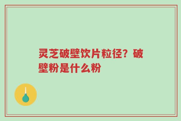 灵芝破壁饮片粒径?破壁粉是什么粉-第1张图片-超越 灵芝破壁饮片粒径?破壁粉是什么粉-第1张图片-超越