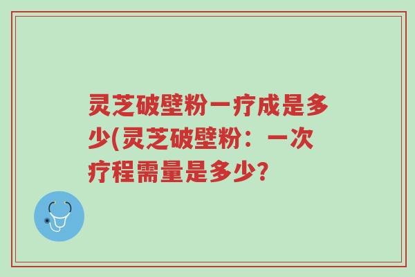 灵芝破壁粉一疗成是多少(灵芝破壁粉：一次疗程需量是多少？-第1张图片-超越
