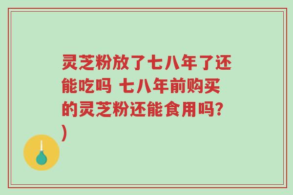 灵芝粉放了七八年了还能吃吗 七八年前购买的灵芝粉还能食用吗?)-第1张图片-超越 灵芝粉放了七八年了还能吃吗 七八年前购买的灵芝粉还能食用吗?)-第1张图片-超越