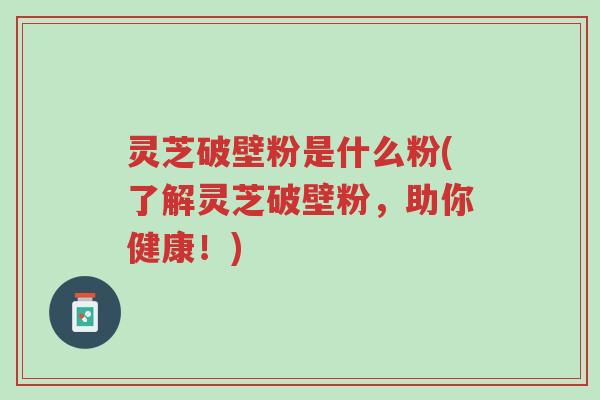 灵芝破壁粉是什么粉(了解灵芝破壁粉,助你健康!)-第1张图片-超越 灵芝破壁粉是什么粉(了解灵芝破壁粉,助你健康!)-第1张图片-超越