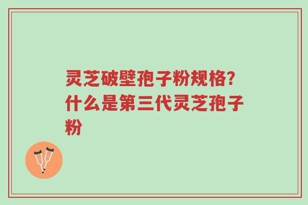 灵芝破壁孢子粉规格?什么是第三代灵芝孢子粉-第1张图片-超越 灵芝破壁孢子粉规格?什么是第三代灵芝孢子粉-第1张图片-超越