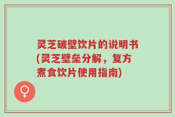 灵芝破壁饮片的说明书(灵芝壁垒分解,复方煮食饮片使用指南)-第1张图片-超越 灵芝破壁饮片的说明书(灵芝壁垒分解,复方煮食饮片使用指南)-第1张图片-超越