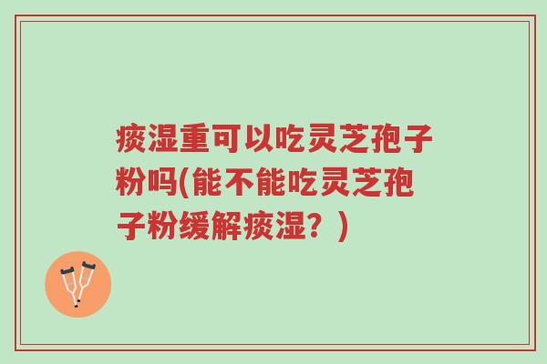 痰湿重可以吃灵芝孢子粉吗(能不能吃灵芝孢子粉缓解痰湿?)-第1张图片-超越 痰湿重可以吃灵芝孢子粉吗(能不能吃灵芝孢子粉缓解痰湿?)-第1张图片-超越