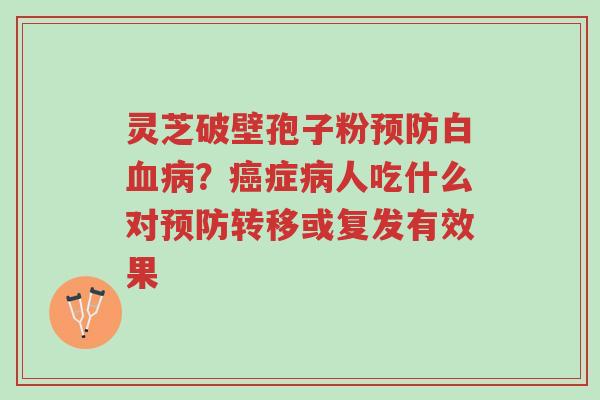 灵芝破壁孢子粉预防白血病?癌症病人吃什么对预防转移或复发有效果-第1张图片-超越 灵芝破壁孢子粉预防白血病?癌症病人吃什么对预防转移或复发有效果-第1张图片-超越
