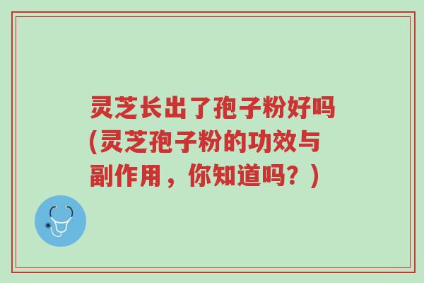 灵芝长出了孢子粉好吗(灵芝孢子粉的功效与副作用,你知道吗?)-第1张图片-超越 灵芝长出了孢子粉好吗(灵芝孢子粉的功效与副作用,你知道吗?)-第1张图片-超越