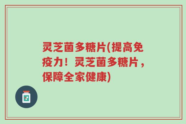 灵芝菌多糖片(提高免疫力!灵芝菌多糖片,保障全家健康)-第1张图片-超越 灵芝菌多糖片(提高免疫力!灵芝菌多糖片,保障全家健康)-第1张图片-超越