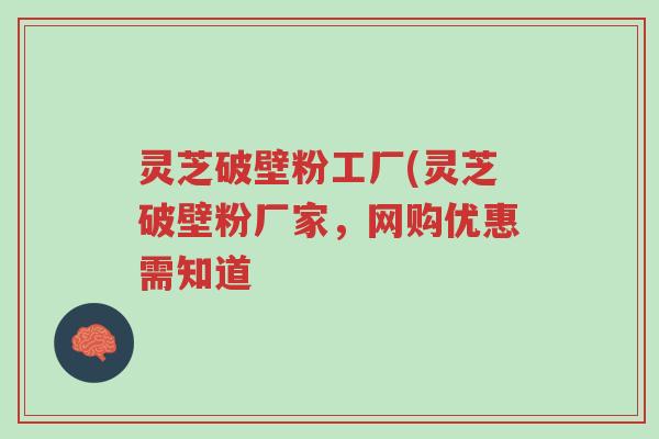 灵芝破壁粉工厂(灵芝破壁粉厂家,网购优惠需知道-第1张图片-超越 灵芝破壁粉工厂(灵芝破壁粉厂家,网购优惠需知道-第1张图片-超越