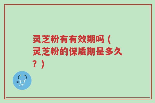 灵芝粉有有效期吗 (灵芝粉的保质期是多久?)-第1张图片-超越 灵芝粉有有效期吗 (灵芝粉的保质期是多久?)-第1张图片-超越