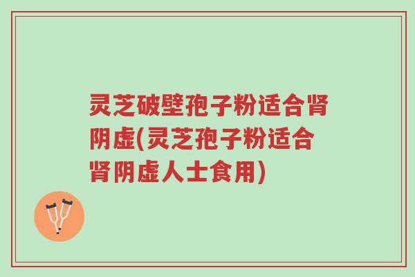 灵芝破壁孢子粉适合肾阴虚(灵芝孢子粉适合肾阴虚人士食用)-第1张图片-超越