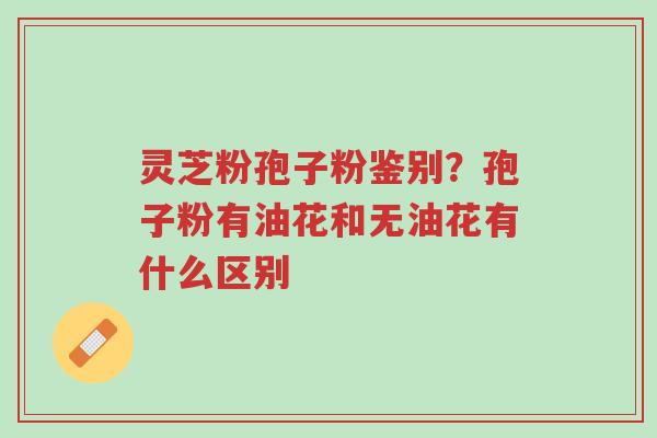 灵芝粉孢子粉鉴别?孢子粉有油花和无油花有什么区别-第1张图片-超越 灵芝粉孢子粉鉴别?孢子粉有油花和无油花有什么区别-第1张图片-超越