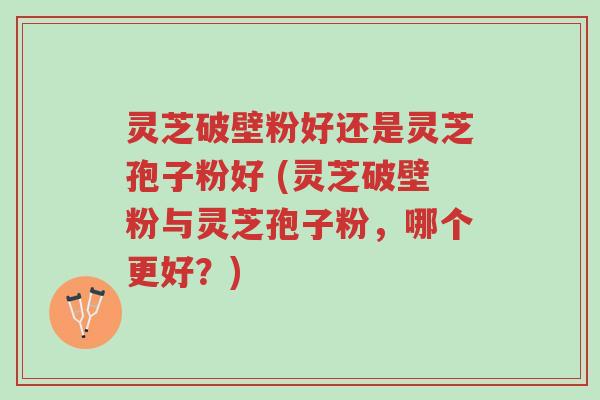 灵芝破壁粉好还是灵芝孢子粉好 (灵芝破壁粉与灵芝孢子粉,哪个更好?)-第1张图片-超越 灵芝破壁粉好还是灵芝孢子粉好 (灵芝破壁粉与灵芝孢子粉,哪个更好?)-第1张图片-超越