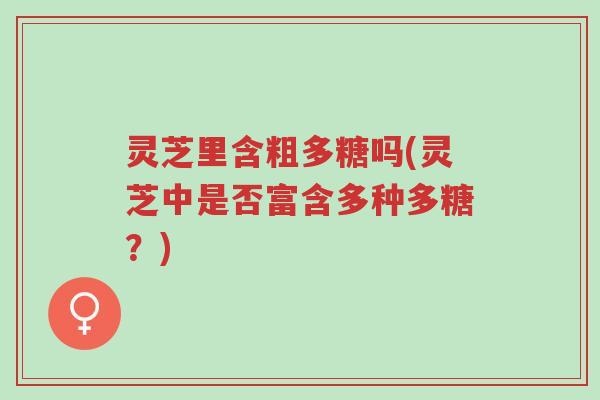 灵芝里含粗多糖吗(灵芝中是否富含多种多糖?)-第1张图片-超越 灵芝里含粗多糖吗(灵芝中是否富含多种多糖?)-第1张图片-超越