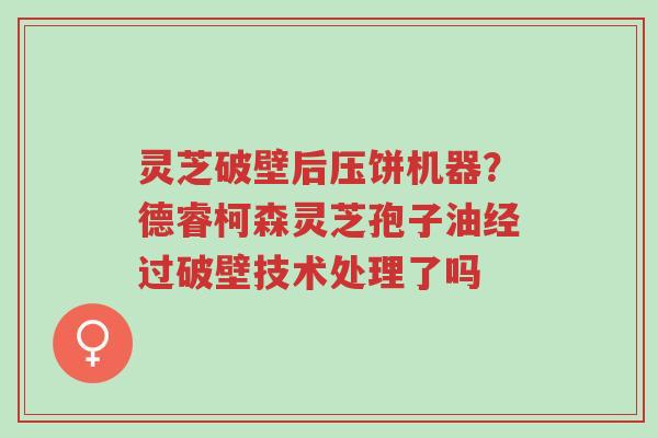 灵芝破壁后压饼机器?德睿柯森灵芝孢子油经过破壁技术处理了吗-第1张图片-超越 灵芝破壁后压饼机器?德睿柯森灵芝孢子油经过破壁技术处理了吗-第1张图片-超越