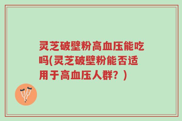 灵芝破壁粉高血压能吃吗(灵芝破壁粉能否适用于高血压人群?)-第1张图片-超越 灵芝破壁粉高血压能吃吗(灵芝破壁粉能否适用于高血压人群?)-第1张图片-超越