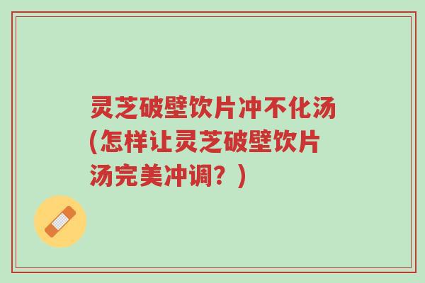 灵芝破壁饮片冲不化汤(怎样让灵芝破壁饮片汤完美冲调?)-第1张图片-超越 灵芝破壁饮片冲不化汤(怎样让灵芝破壁饮片汤完美冲调?)-第1张图片-超越