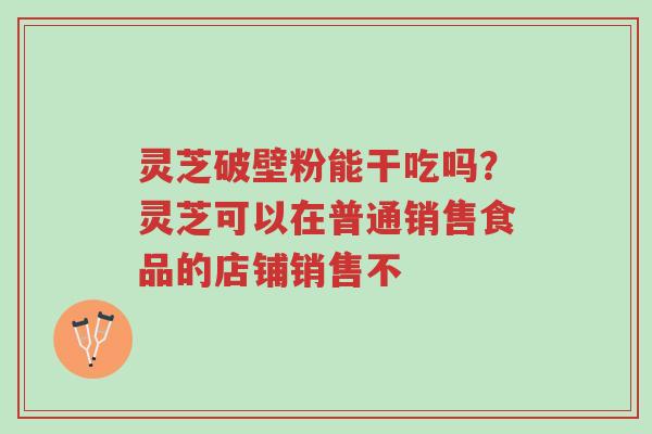 灵芝破壁粉能干吃吗?灵芝可以在普通销售食品的店铺销售不-第1张图片-超越 灵芝破壁粉能干吃吗?灵芝可以在普通销售食品的店铺销售不-第1张图片-超越