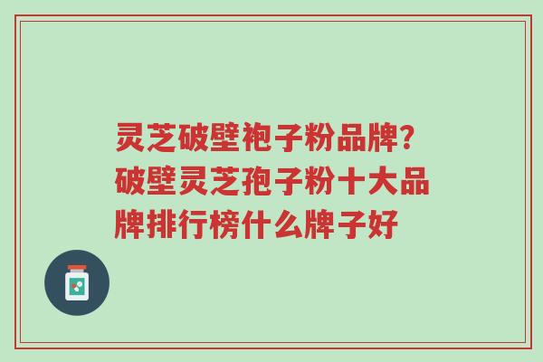 灵芝破壁袍子粉品牌?破壁灵芝孢子粉十大品牌排行榜什么牌子好-第1张图片-超越 灵芝破壁袍子粉品牌?破壁灵芝孢子粉十大品牌排行榜什么牌子好-第1张图片-超越