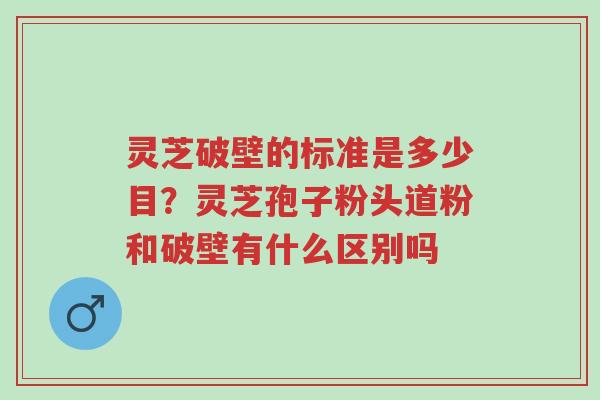灵芝破壁的标准是多少目?灵芝孢子粉头道粉和破壁有什么区别吗-第1张图片-超越 灵芝破壁的标准是多少目?灵芝孢子粉头道粉和破壁有什么区别吗-第1张图片-超越